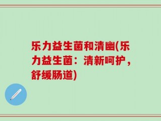 乐力益生菌和清幽(乐力益生菌：清新呵护，舒缓肠道)