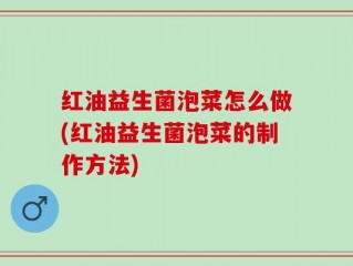 红油益生菌泡菜怎么做(红油益生菌泡菜的制作方法)