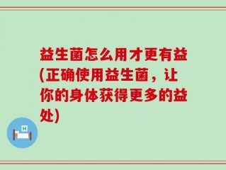 益生菌怎么用才更有益(正确使用益生菌，让你的身体获得更多的益处)