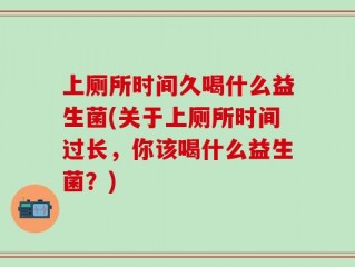 上厕所时间久喝什么益生菌(关于上厕所时间过长，你该喝什么益生菌？)