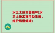 水卫士益生菌猫咪(水卫士推出猫用益生菌，维护肠道健康)
