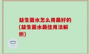 益生菌水怎么用最好的(益生菌水最佳用法解析)
