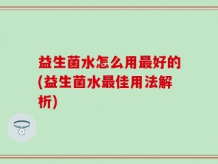益生菌水怎么用最好的(益生菌水最佳用法解析)