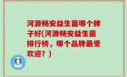 河源畅安益生菌哪个牌子好(河源畅安益生菌排行榜，哪个品牌最受欢迎？)