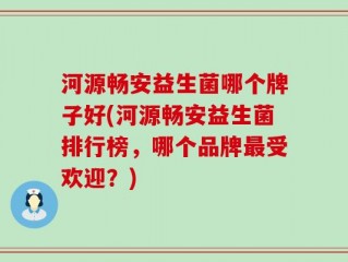 河源畅安益生菌哪个牌子好(河源畅安益生菌排行榜，哪个品牌最受欢迎？)