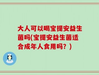 大人可以喝宝提安益生菌吗(宝提安益生菌适合成年人食用吗？)
