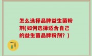 怎么选择品牌益生菌粉剂(如何选择适合自己的益生菌品牌粉剂？)