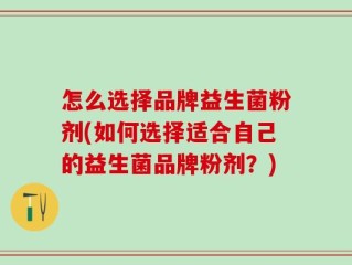 怎么选择品牌益生菌粉剂(如何选择适合自己的益生菌品牌粉剂？)