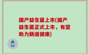 国产益生菌上市(国产益生菌正式上市，有望助力肠道健康)
