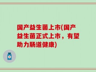 国产益生菌上市(国产益生菌正式上市，有望助力肠道健康)
