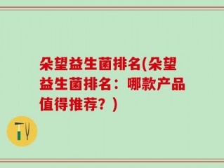 朵望益生菌排名(朵望益生菌排名：哪款产品值得推荐？)