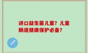 进口益生菌儿童？儿童肠道健康保护必备？
