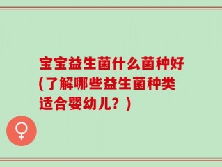 宝宝益生菌什么菌种好(了解哪些益生菌种类适合婴幼儿？)