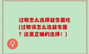 过敏怎么选择益生菌吃(过敏该怎么选益生菌？这是正确的选择！)