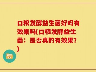 口粮发酵益生菌好吗有效果吗(口粮发酵益生菌：是否真的有效果？)