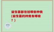 益生菌都包括哪些种类(益生菌的种类有哪些？)