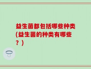 益生菌都包括哪些种类(益生菌的种类有哪些？)