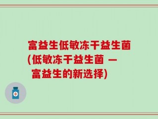 富益生低敏冻干益生菌(低敏冻干益生菌 — 富益生的新选择)