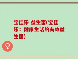 宝佳乐 益生菌(宝佳乐：健康生活的有效益生菌)