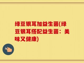 绿豆银耳加益生菌(绿豆银耳搭配益生菌：美味又健康)