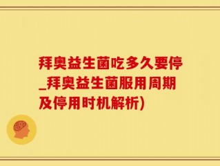拜奥益生菌吃多久要停_拜奥益生菌服用周期及停用时机解析)