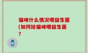 猫咪什么情况喂益生菌(如何给猫咪喂益生菌？