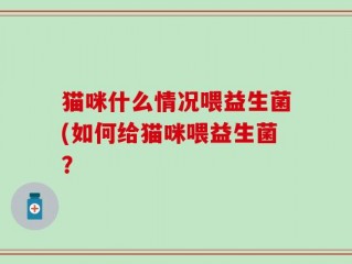 猫咪什么情况喂益生菌(如何给猫咪喂益生菌？