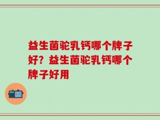 益生菌驼乳钙哪个牌子好？益生菌驼乳钙哪个牌子好用