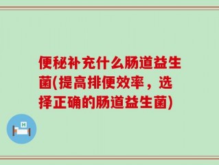便秘补充什么肠道益生菌(提高排便效率，选择正确的肠道益生菌)
