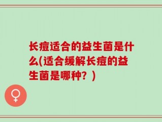 长痘适合的益生菌是什么(适合缓解长痘的益生菌是哪种？)
