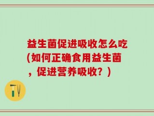 益生菌促进吸收怎么吃(如何正确食用益生菌，促进营养吸收？)