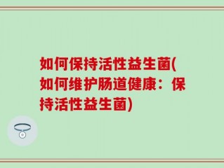 如何保持活性益生菌(如何维护肠道健康：保持活性益生菌)