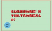吃益生菌爱放臭屁？孩子消化不良放臭屁怎么办？
