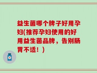 益生菌哪个牌子好用孕妇(推荐孕妇使用的好用益生菌品牌，告别肠胃不适！)