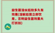 益生菌溶水后放多久有效果(溶解后需立即饮用，否则益生菌效果大打折扣)