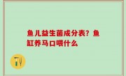 鱼儿益生菌成分表？鱼缸养马口喂什么