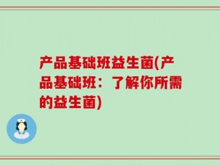 产品基础班益生菌(产品基础班：了解你所需的益生菌)