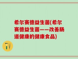 希尔赛德益生菌(希尔赛德益生菌——改善肠道健康的健康食品)