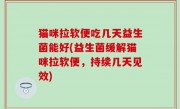 猫咪拉软便吃几天益生菌能好(益生菌缓解猫咪拉软便，持续几天见效)