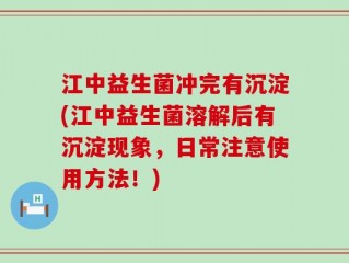 江中益生菌冲完有沉淀(江中益生菌溶解后有沉淀现象，日常注意使用方法！)