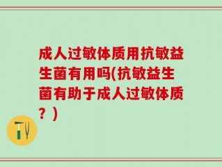 成人过敏体质用抗敏益生菌有用吗(抗敏益生菌有助于成人过敏体质？)