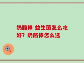 奶酪棒 益生菌怎么吃好？奶酪棒怎么选