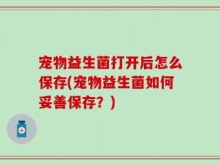宠物益生菌打开后怎么保存(宠物益生菌如何妥善保存？)