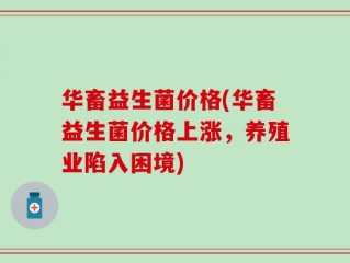 华畜益生菌价格(华畜益生菌价格上涨，养殖业陷入困境)