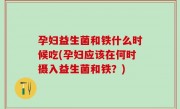 孕妇益生菌和铁什么时候吃(孕妇应该在何时摄入益生菌和铁？)