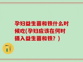 孕妇益生菌和铁什么时候吃(孕妇应该在何时摄入益生菌和铁？)