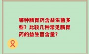哪种肠胃药含益生菌多些？比较几种常见肠胃药的益生菌含量？