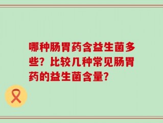 哪种肠胃药含益生菌多些？比较几种常见肠胃药的益生菌含量？