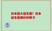 日本超火益生菌？日本益生菌最好的牌子