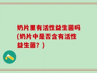 奶片里有活性益生菌吗(奶片中是否含有活性益生菌？)